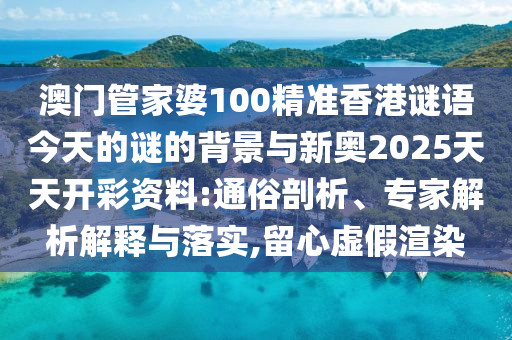 澳門管家婆100精準(zhǔn)香港謎語今天的謎的背景與新奧2025天天開彩資料:通俗剖析、專家解析解釋與落實(shí),留心虛假渲染